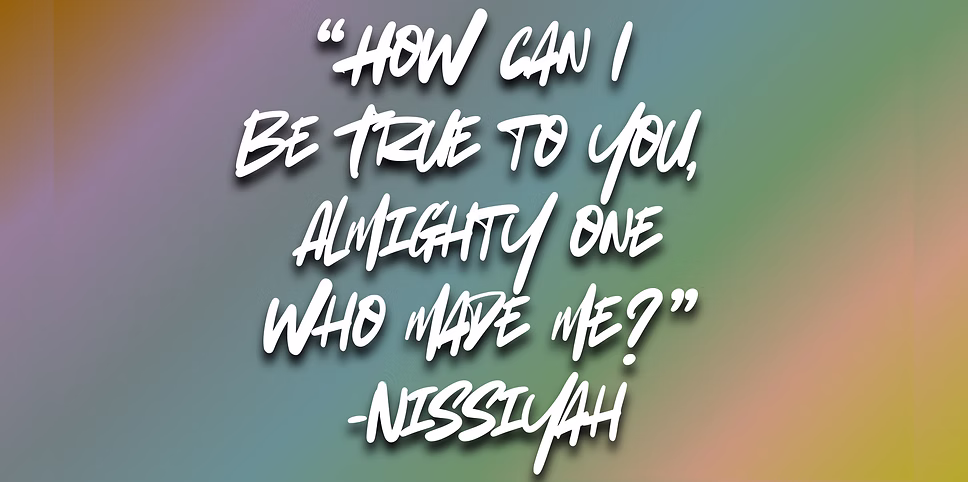 _How can I Be True to you, Almighty one who made me” -Nissiyah